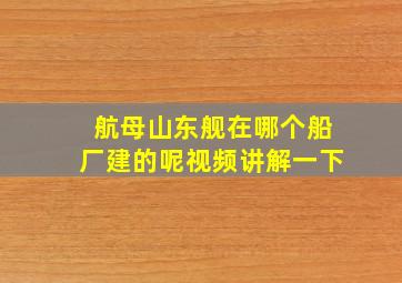 航母山东舰在哪个船厂建的呢视频讲解一下