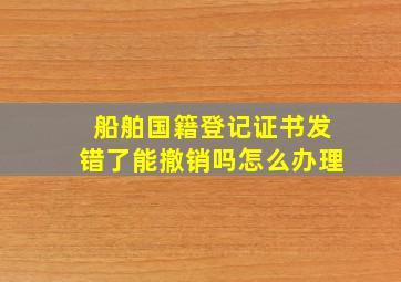 船舶国籍登记证书发错了能撤销吗怎么办理