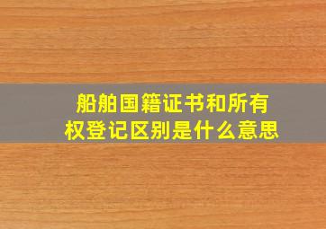 船舶国籍证书和所有权登记区别是什么意思