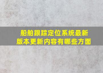 船舶跟踪定位系统最新版本更新内容有哪些方面