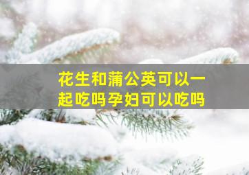 花生和蒲公英可以一起吃吗孕妇可以吃吗