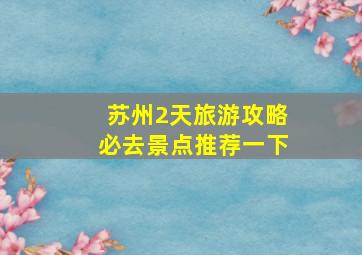 苏州2天旅游攻略必去景点推荐一下