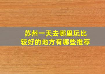 苏州一天去哪里玩比较好的地方有哪些推荐