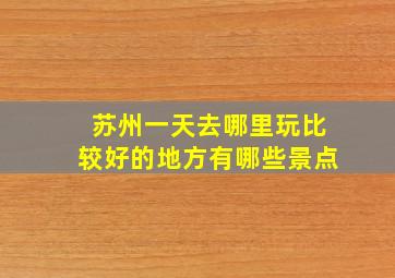 苏州一天去哪里玩比较好的地方有哪些景点