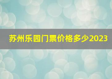 苏州乐园门票价格多少2023