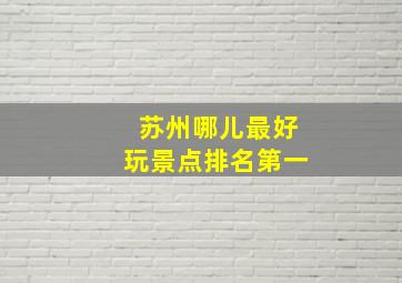 苏州哪儿最好玩景点排名第一