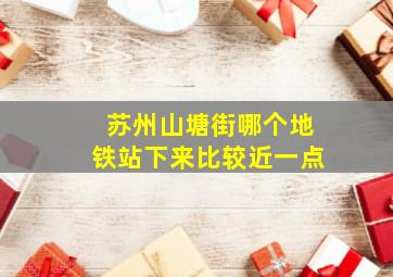 苏州山塘街哪个地铁站下来比较近一点