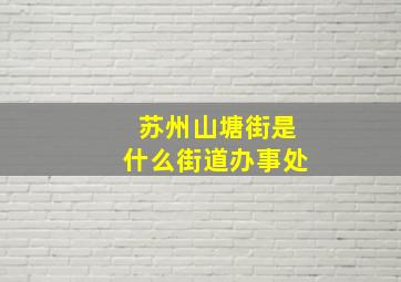 苏州山塘街是什么街道办事处