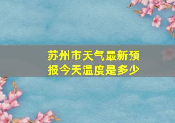 苏州市天气最新预报今天温度是多少