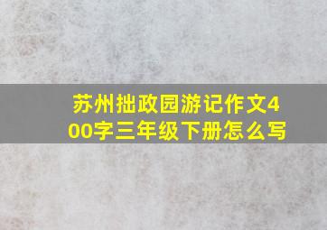 苏州拙政园游记作文400字三年级下册怎么写