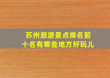 苏州旅游景点排名前十名有哪些地方好玩儿