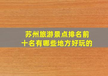 苏州旅游景点排名前十名有哪些地方好玩的