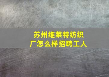 苏州维莱特纺织厂怎么样招聘工人