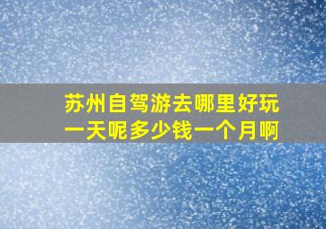 苏州自驾游去哪里好玩一天呢多少钱一个月啊