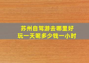 苏州自驾游去哪里好玩一天呢多少钱一小时