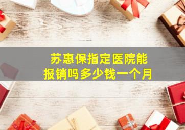 苏惠保指定医院能报销吗多少钱一个月