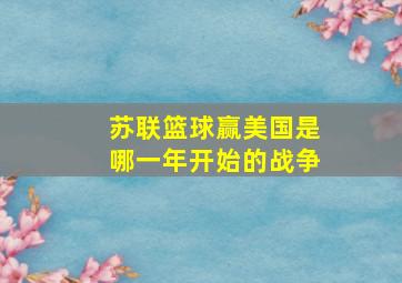 苏联篮球赢美国是哪一年开始的战争