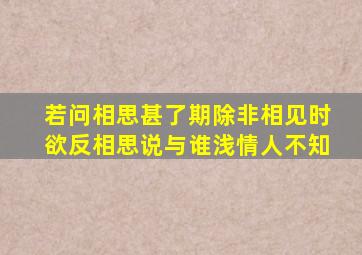 若问相思甚了期除非相见时欲反相思说与谁浅情人不知