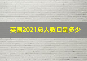 英国2021总人数口是多少