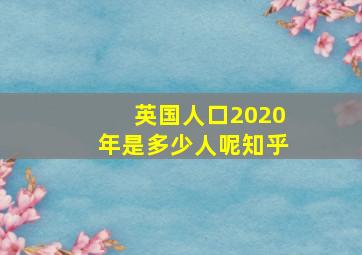 英国人口2020年是多少人呢知乎