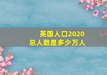 英国人口2020总人数是多少万人