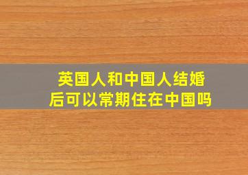 英国人和中国人结婚后可以常期住在中国吗