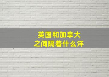 英国和加拿大之间隔着什么洋