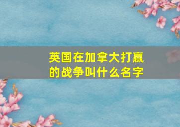 英国在加拿大打赢的战争叫什么名字