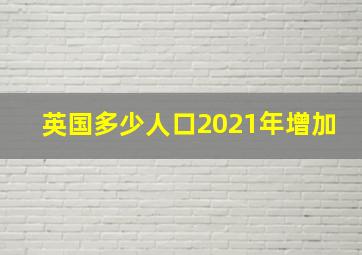 英国多少人口2021年增加