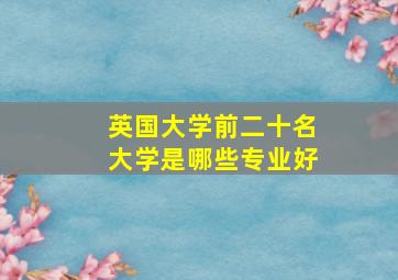 英国大学前二十名大学是哪些专业好