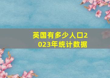 英国有多少人口2023年统计数据