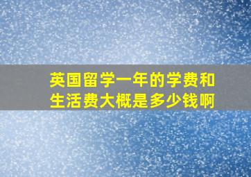 英国留学一年的学费和生活费大概是多少钱啊