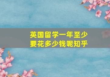 英国留学一年至少要花多少钱呢知乎