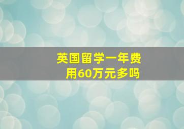 英国留学一年费用60万元多吗