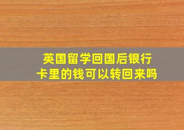 英国留学回国后银行卡里的钱可以转回来吗