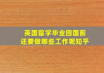 英国留学毕业回国前还要做哪些工作呢知乎