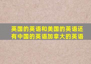 英国的英语和美国的英语还有中国的英语加拿大的英语