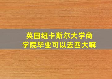 英国纽卡斯尔大学商学院毕业可以去四大嘛