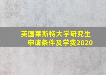 英国莱斯特大学研究生申请条件及学费2020