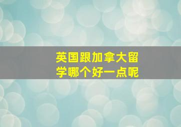 英国跟加拿大留学哪个好一点呢