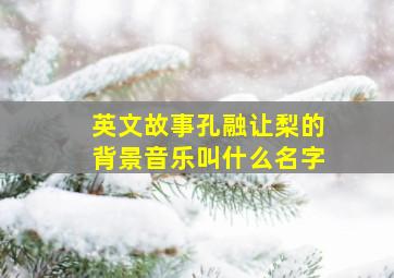 英文故事孔融让梨的背景音乐叫什么名字