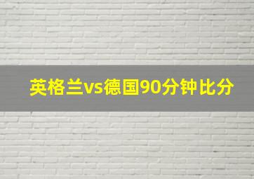 英格兰vs德国90分钟比分