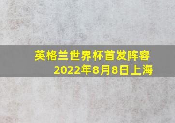 英格兰世界杯首发阵容2022年8月8日上海