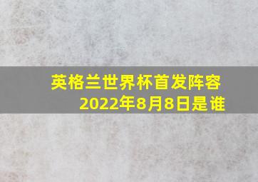 英格兰世界杯首发阵容2022年8月8日是谁