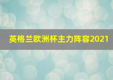 英格兰欧洲杯主力阵容2021