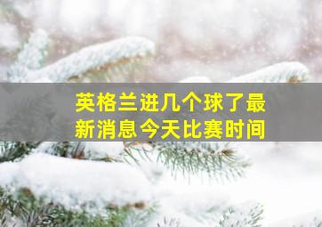 英格兰进几个球了最新消息今天比赛时间