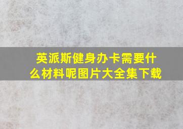 英派斯健身办卡需要什么材料呢图片大全集下载