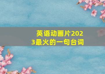 英语动画片2023最火的一句台词