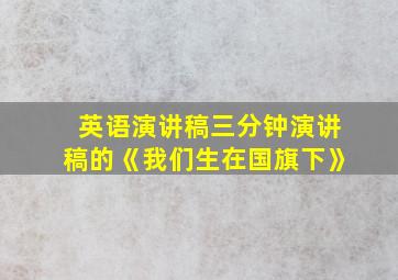 英语演讲稿三分钟演讲稿的《我们生在国旗下》