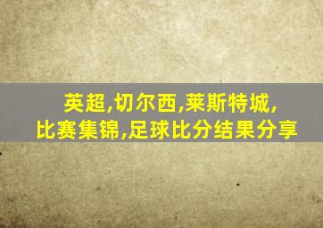 英超,切尔西,莱斯特城,比赛集锦,足球比分结果分享